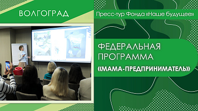 Пресс-тур Фонда «Наше будущее» в Волгоград. Федеральная программа «Мама-предприниматель»