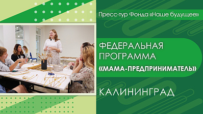 Пресс-тур Фонда «Наше будущее» в Калининград. Федеральная программа «Мама-предприниматель»